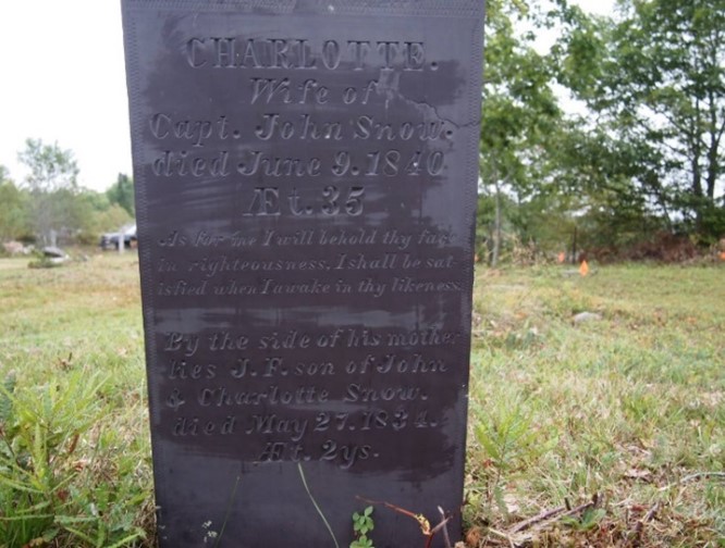 “Charlotte, Wife of Capt. John Snow Died June 9, 1840 “As for me I will behold thy face in righteousness. I shall be satisfied when I wake in thy likeness. By the side of his mother lies J.F. son of John and Charlotte Snow died May 27, 1834. Age 2 years”
